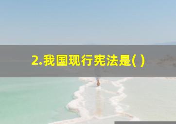 2.我国现行宪法是( )